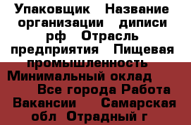 Упаковщик › Название организации ­ диписи.рф › Отрасль предприятия ­ Пищевая промышленность › Минимальный оклад ­ 17 000 - Все города Работа » Вакансии   . Самарская обл.,Отрадный г.